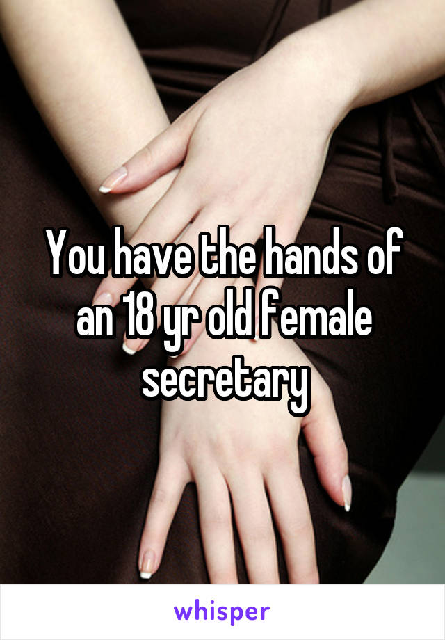 You have the hands of an 18 yr old female secretary