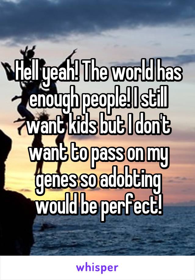 Hell yeah! The world has enough people! I still want kids but I don't want to pass on my genes so adobting would be perfect!