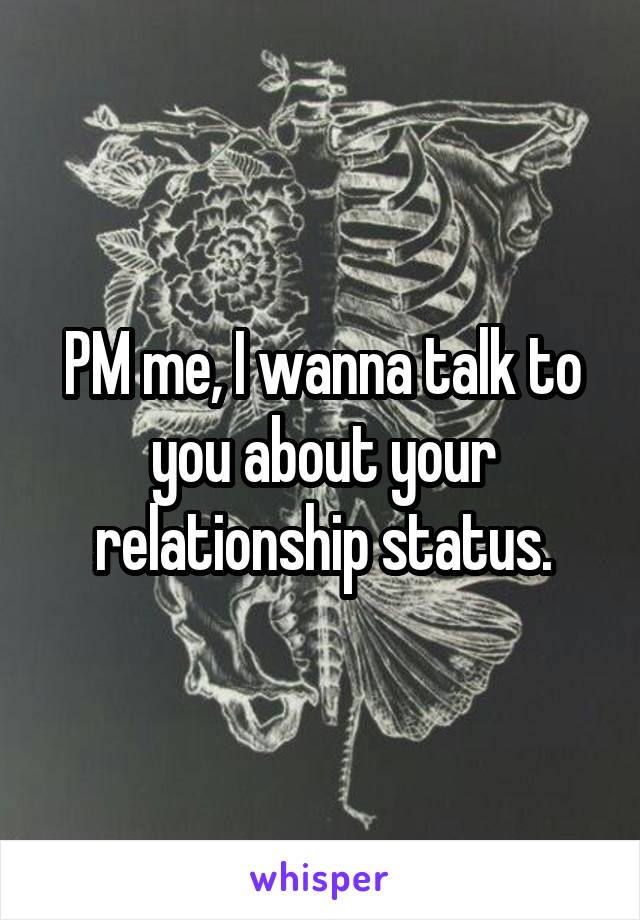 PM me, I wanna talk to you about your relationship status.