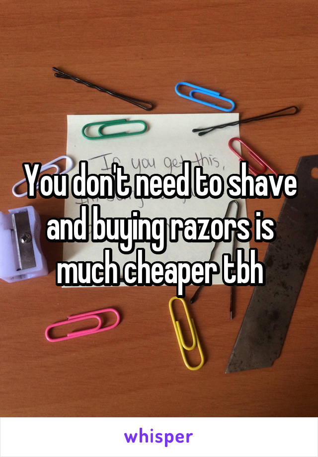 You don't need to shave and buying razors is much cheaper tbh