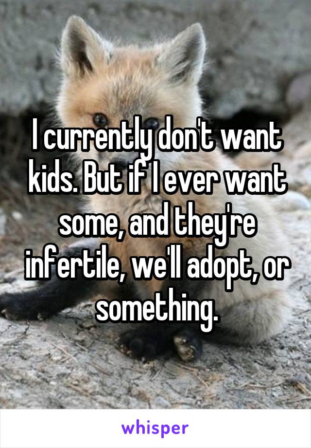 I currently don't want kids. But if I ever want some, and they're infertile, we'll adopt, or something.