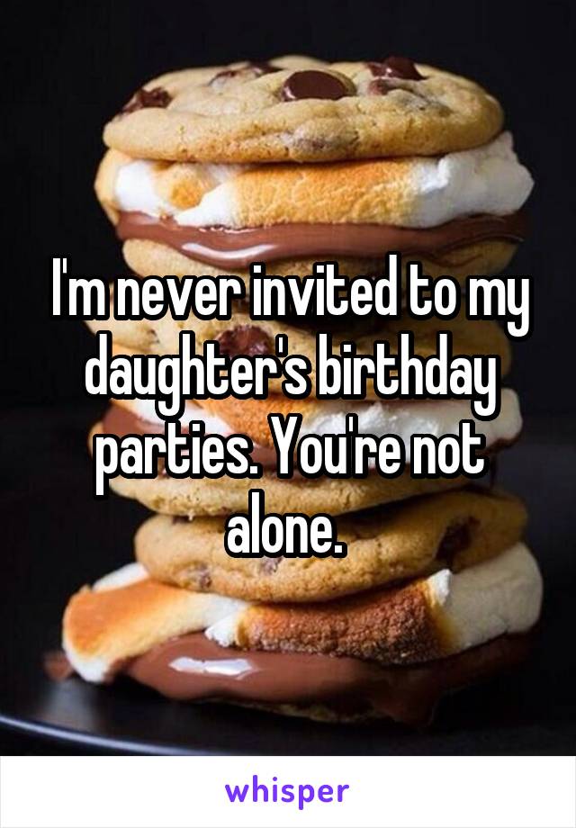 I'm never invited to my daughter's birthday parties. You're not alone. 