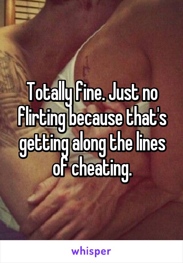 Totally fine. Just no flirting because that's getting along the lines of cheating.