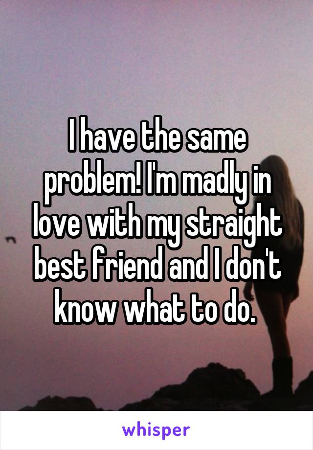 I have the same problem! I'm madly in love with my straight best friend and I don't know what to do. 