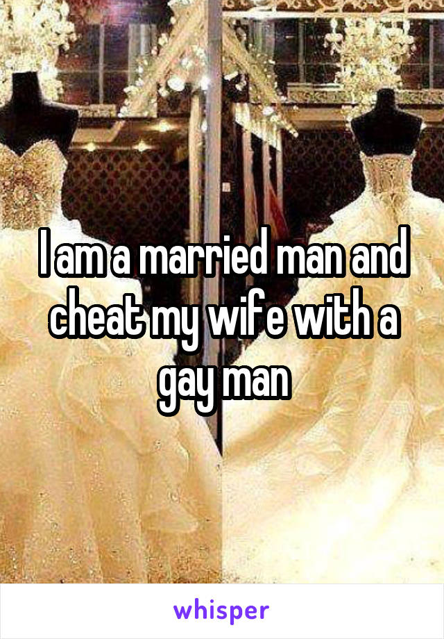 I am a married man and cheat my wife with a gay man