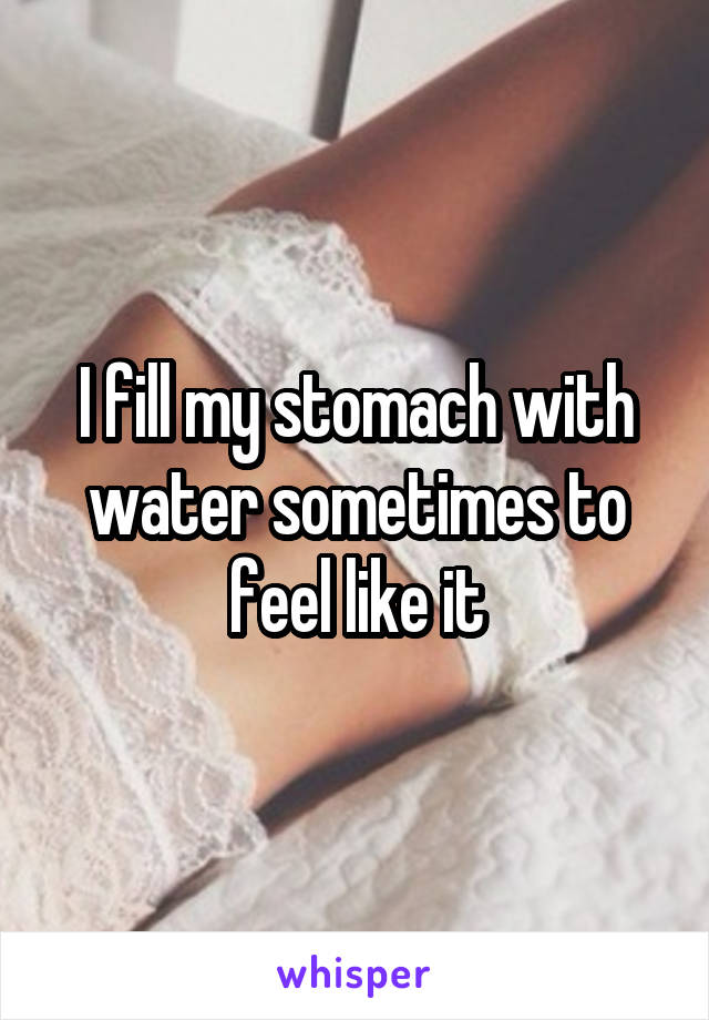 I fill my stomach with water sometimes to feel like it