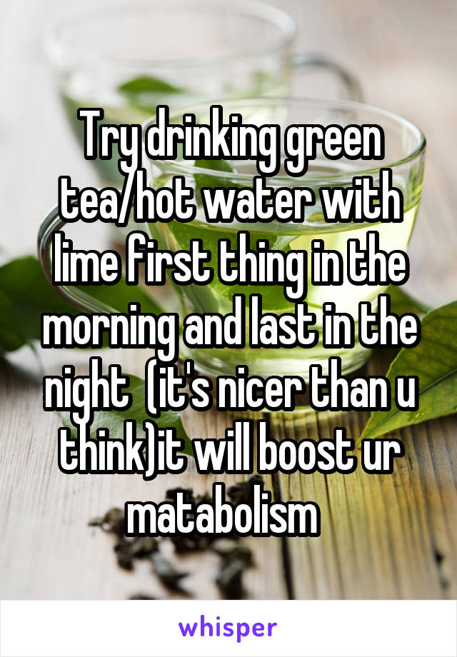 Try drinking green tea/hot water with lime first thing in the morning and last in the night  (it's nicer than u think)it will boost ur matabolism  