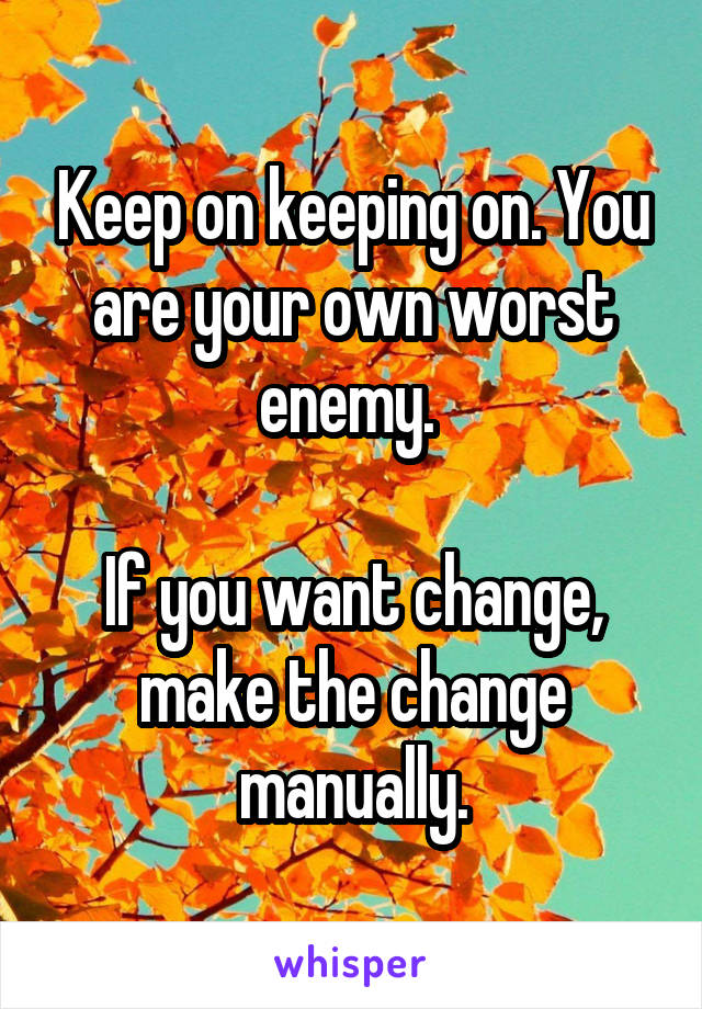 Keep on keeping on. You are your own worst enemy. 

If you want change, make the change manually.