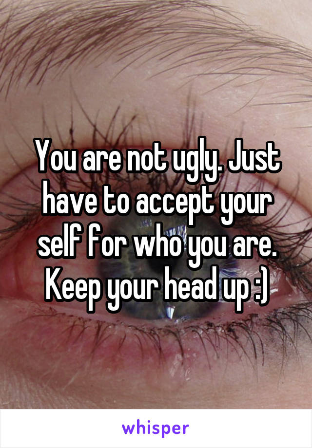 You are not ugly. Just have to accept your self for who you are. Keep your head up :)