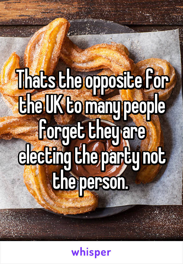 Thats the opposite for the UK to many people forget they are electing the party not the person. 