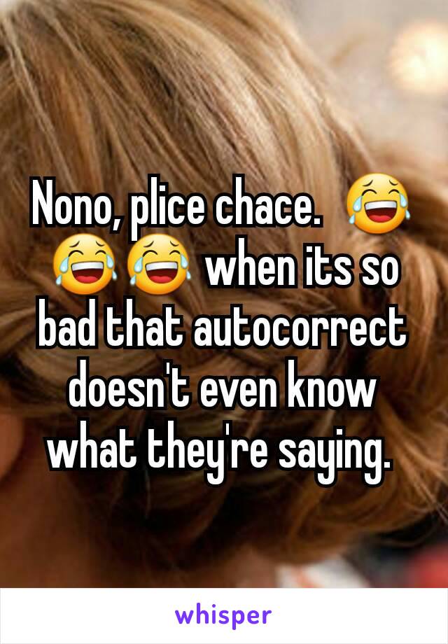 Nono, plice chace.  😂😂😂 when its so bad that autocorrect doesn't even know what they're saying. 