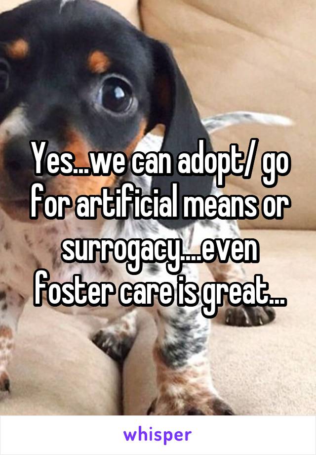 Yes...we can adopt/ go for artificial means or surrogacy....even foster care is great...