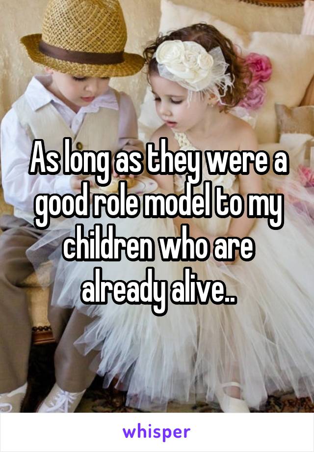 As long as they were a good role model to my children who are already alive..