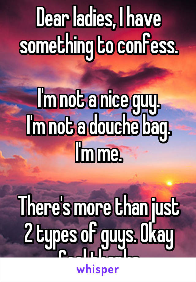 Dear ladies, I have something to confess.

I'm not a nice guy.
I'm not a douche bag.
I'm me.

There's more than just 2 types of guys. Okay Cool thanks