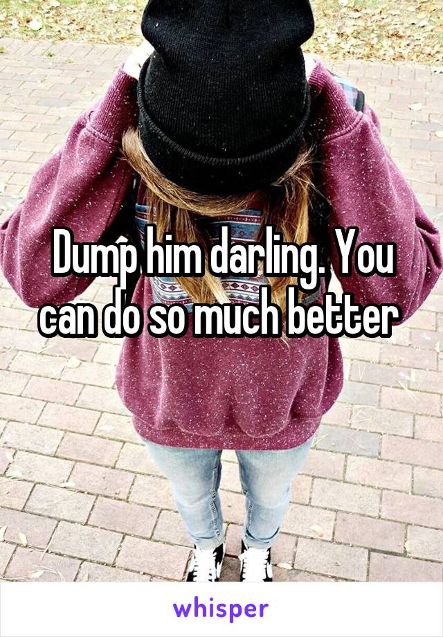 Dump him darling. You can do so much better 
