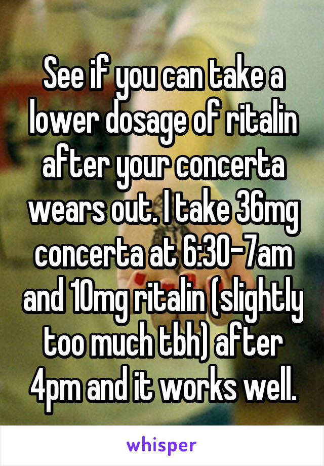 See if you can take a lower dosage of ritalin after your concerta wears out. I take 36mg concerta at 6:30-7am and 10mg ritalin (slightly too much tbh) after 4pm and it works well.