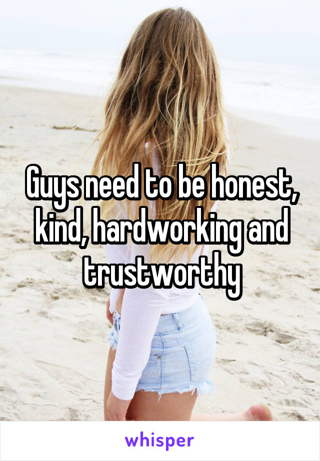 Guys need to be honest, kind, hardworking and trustworthy