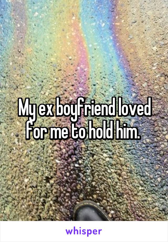 My ex boyfriend loved for me to hold him. 