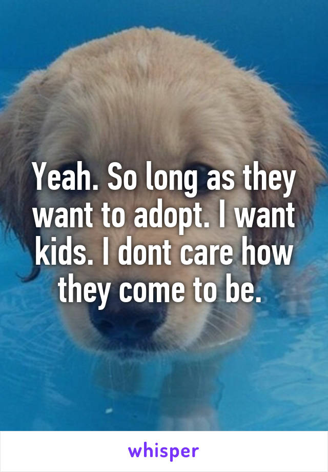 Yeah. So long as they want to adopt. I want kids. I dont care how they come to be. 