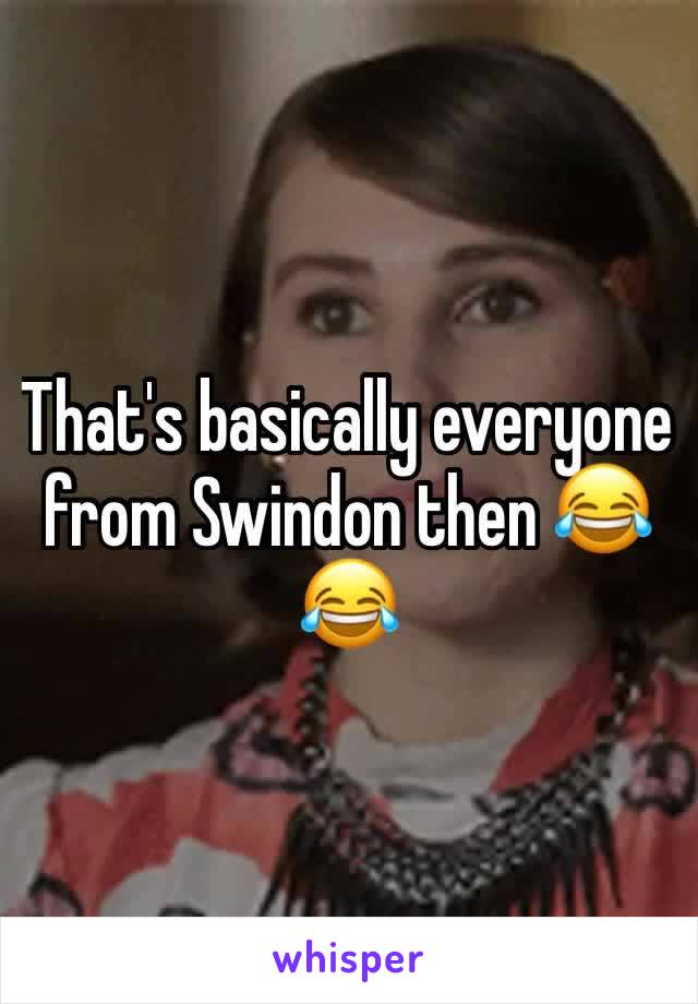 That's basically everyone from Swindon then 😂😂