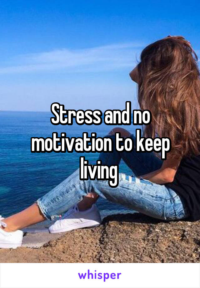 Stress and no motivation to keep living 