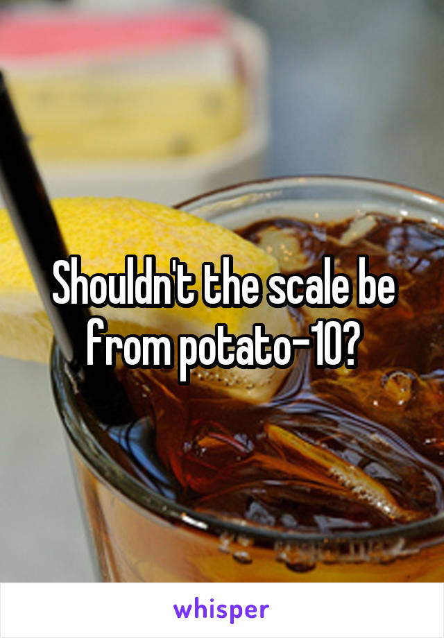 Shouldn't the scale be from potato-10?