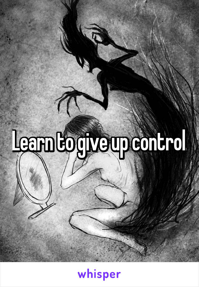 Learn to give up control.
