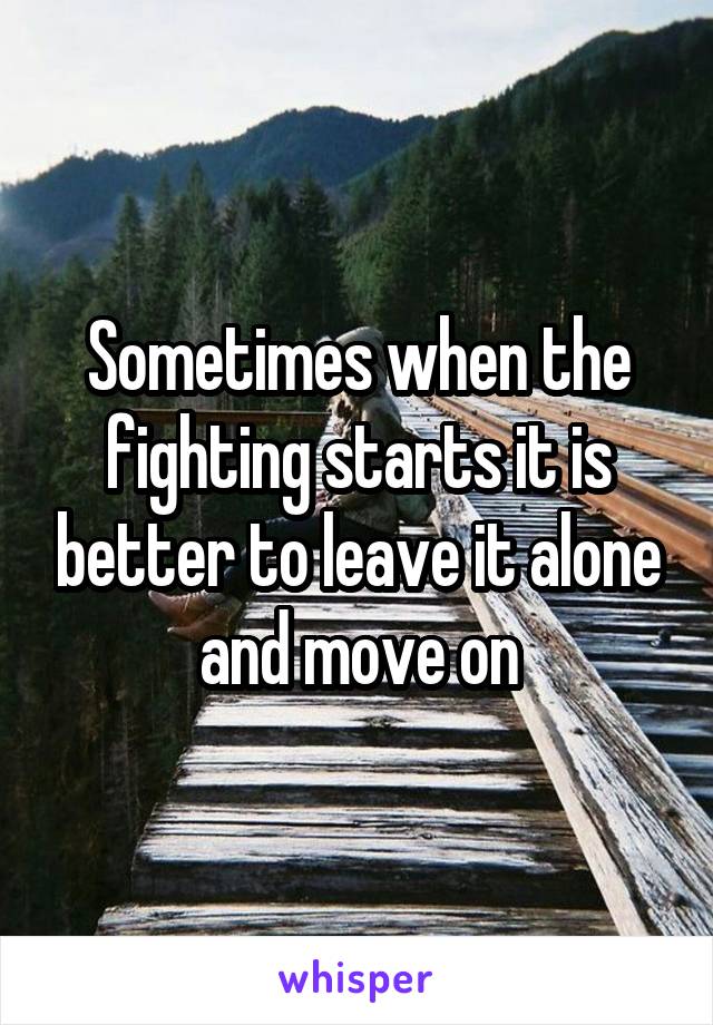 Sometimes when the fighting starts it is better to leave it alone and move on