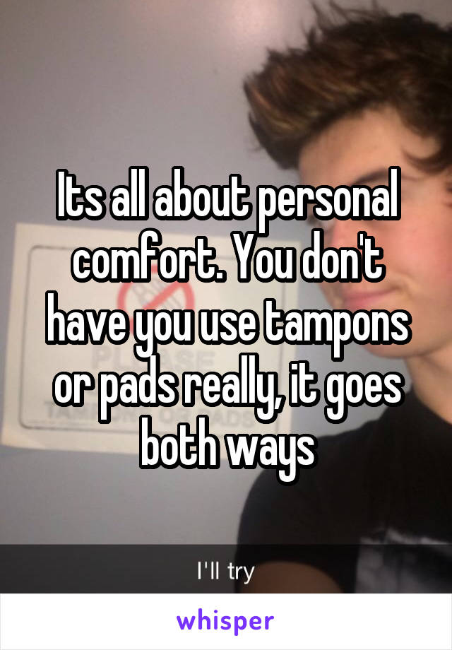 Its all about personal comfort. You don't have you use tampons or pads really, it goes both ways