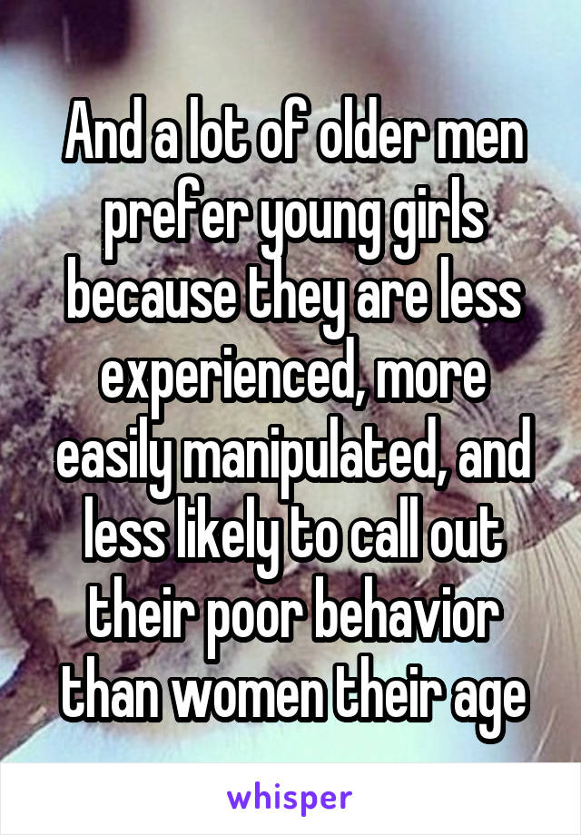 And a lot of older men prefer young girls because they are less experienced, more easily manipulated, and less likely to call out their poor behavior than women their age