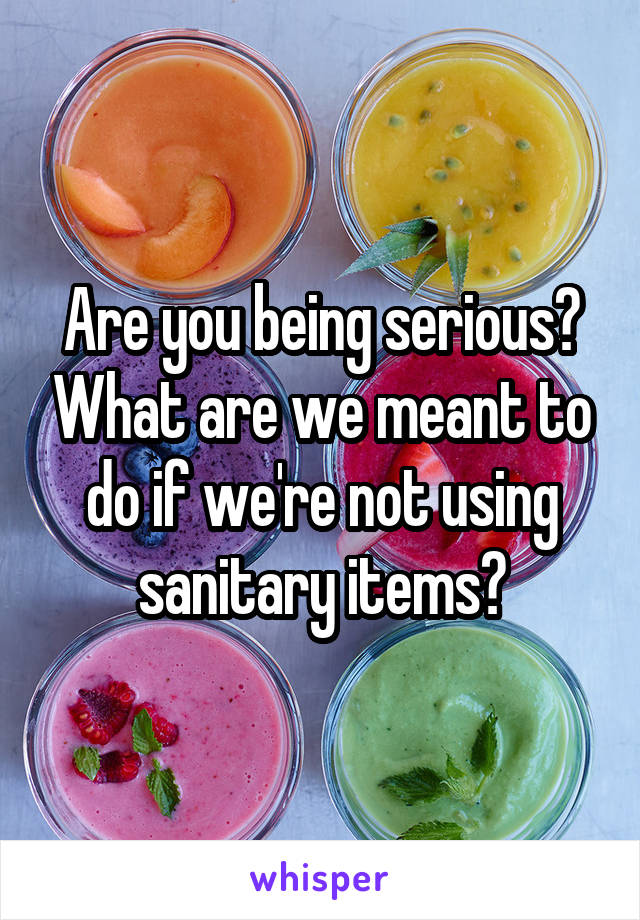Are you being serious? What are we meant to do if we're not using sanitary items?