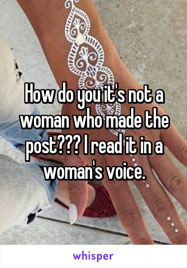 How do you it's not a woman who made the post??? I read it in a woman's voice.