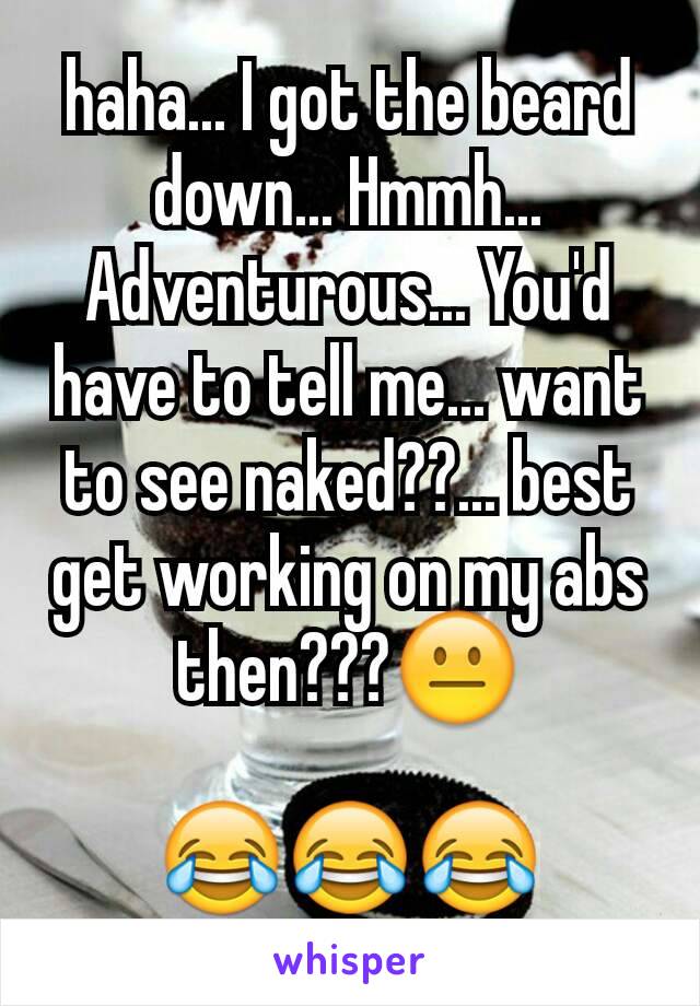 haha... I got the beard down... Hmmh... Adventurous... You'd have to tell me... want to see naked??... best get working on my abs then???😐

😂😂😂