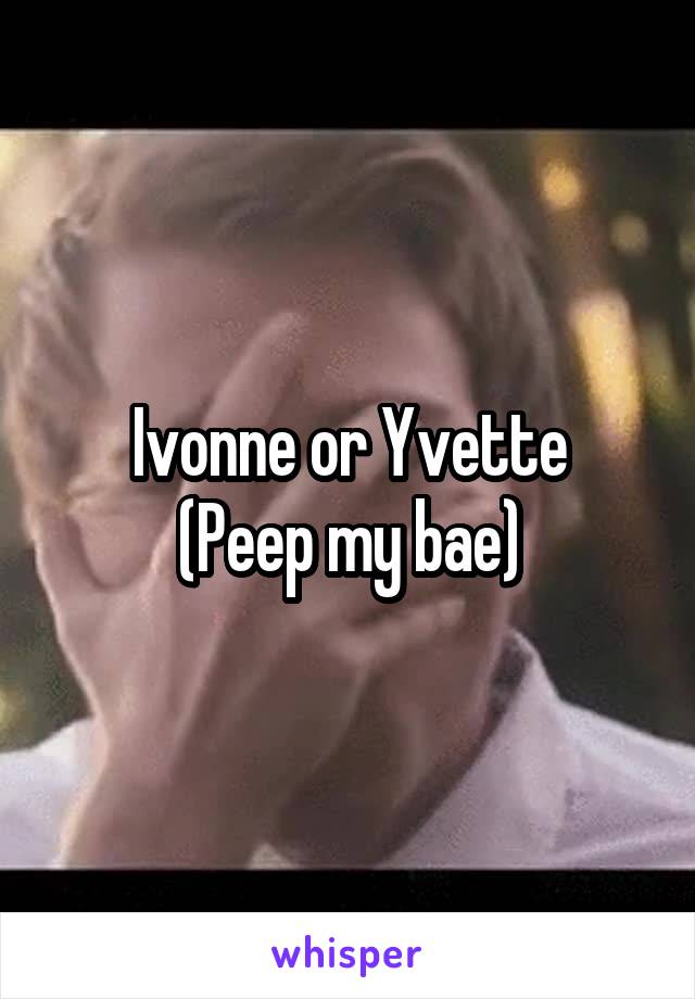 Ivonne or Yvette
(Peep my bae)