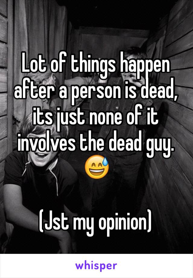 Lot of things happen after a person is dead, its just none of it involves the dead guy. 😅

(Jst my opinion)