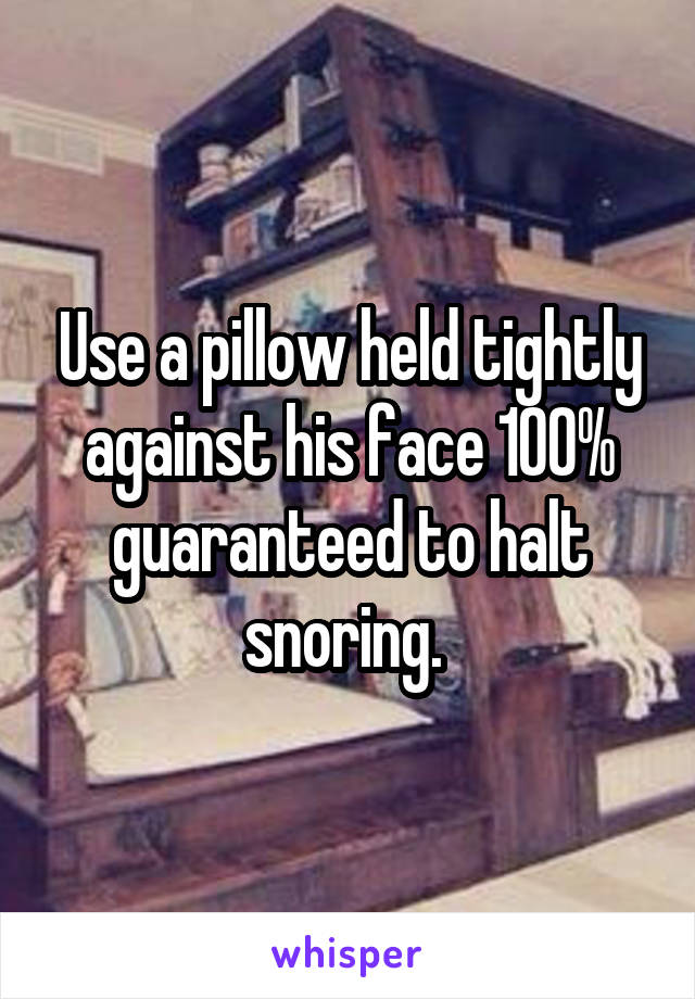 Use a pillow held tightly against his face 100% guaranteed to halt snoring. 