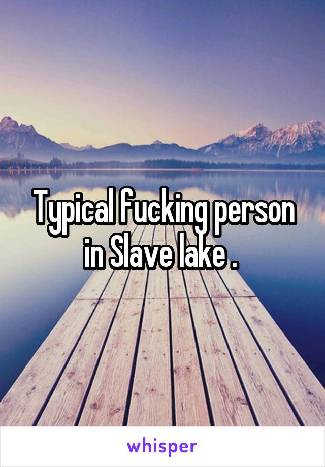 Typical fucking person in Slave lake . 