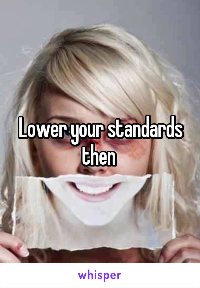 Lower your standards then 