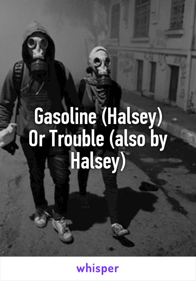 Gasoline (Halsey)
Or Trouble (also by Halsey)