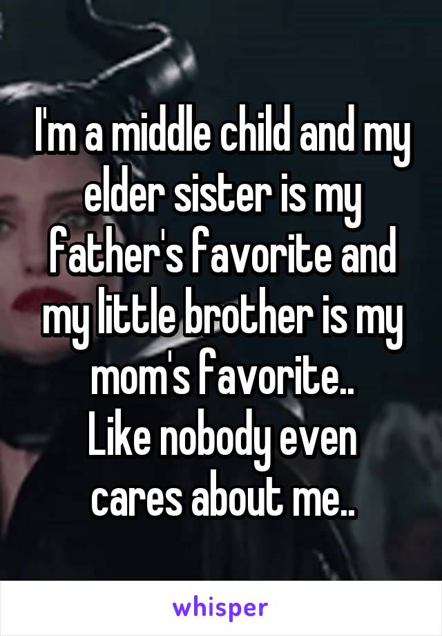 I'm a middle child and my elder sister is my father's favorite and my little brother is my mom's favorite..
Like nobody even cares about me..