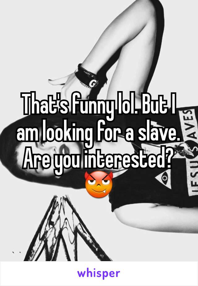 That's funny lol. But I am looking for a slave. Are you interested? 😈