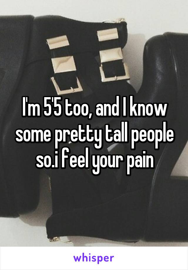 I'm 5'5 too, and I know some pretty tall people so.i feel your pain