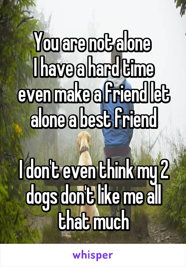 You are not alone 
I have a hard time even make a friend let alone a best friend

I don't even think my 2 dogs don't like me all that much