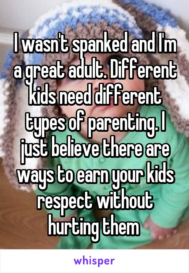I wasn't spanked and I'm a great adult. Different kids need different types of parenting. I just believe there are ways to earn your kids respect without hurting them 