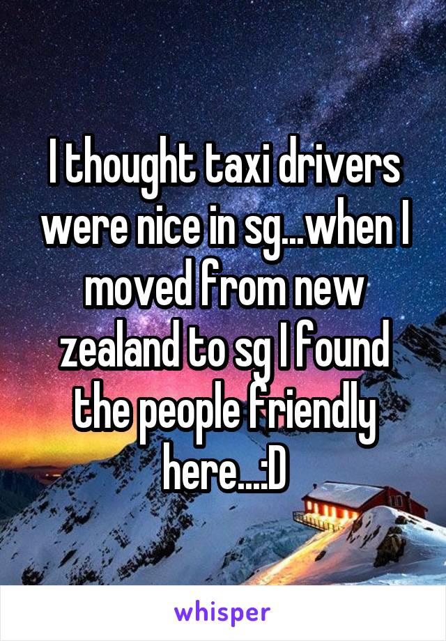 I thought taxi drivers were nice in sg...when I moved from new zealand to sg I found the people friendly here...:D