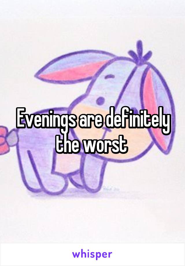 Evenings are definitely the worst 