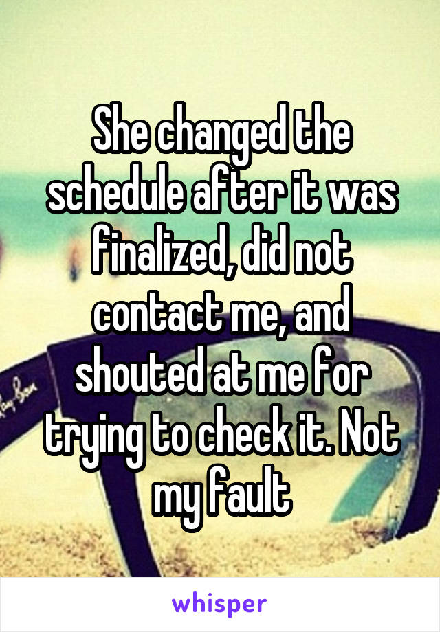 She changed the schedule after it was finalized, did not contact me, and shouted at me for trying to check it. Not my fault