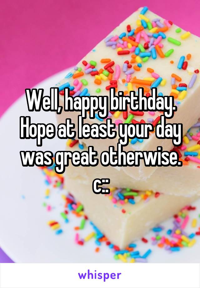 Well, happy birthday. Hope at least your day was great otherwise. c::