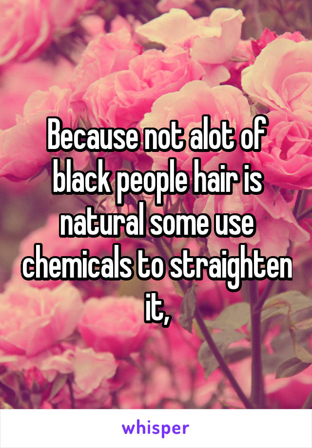 Because not alot of black people hair is natural some use chemicals to straighten it,