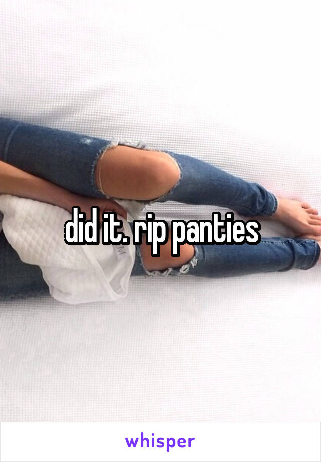 did it. rip panties